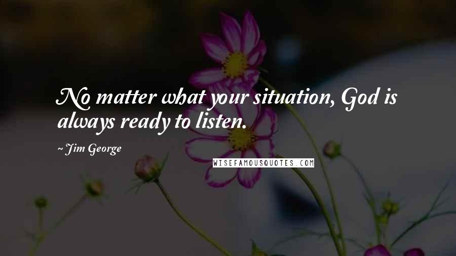 Jim George Quotes: No matter what your situation, God is always ready to listen.