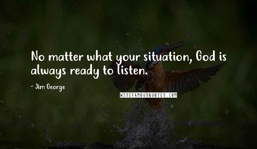 Jim George Quotes: No matter what your situation, God is always ready to listen.