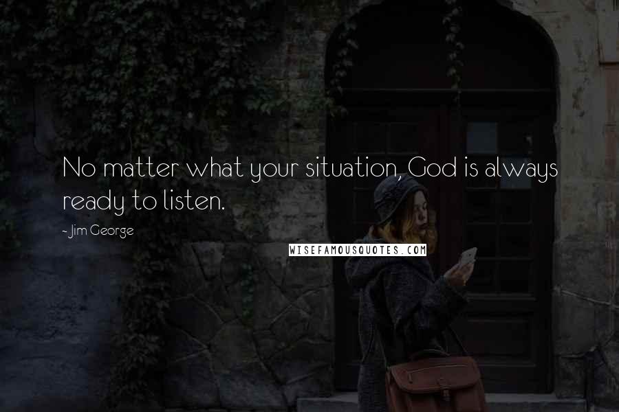 Jim George Quotes: No matter what your situation, God is always ready to listen.
