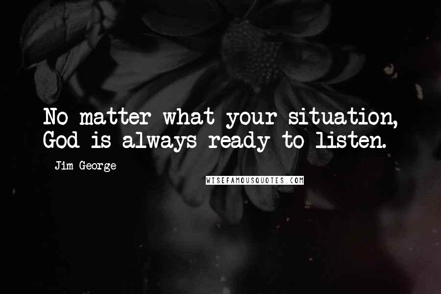 Jim George Quotes: No matter what your situation, God is always ready to listen.