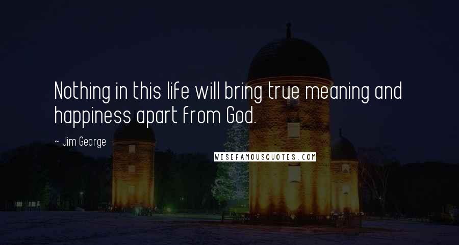 Jim George Quotes: Nothing in this life will bring true meaning and happiness apart from God.