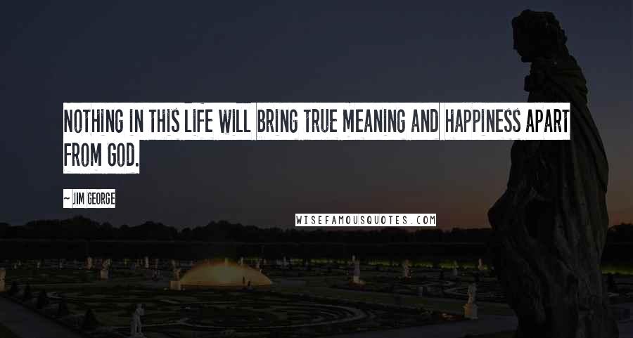 Jim George Quotes: Nothing in this life will bring true meaning and happiness apart from God.