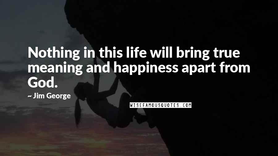 Jim George Quotes: Nothing in this life will bring true meaning and happiness apart from God.