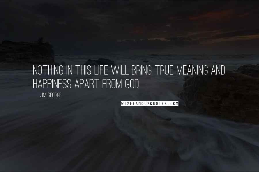 Jim George Quotes: Nothing in this life will bring true meaning and happiness apart from God.