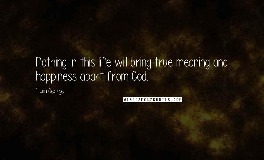 Jim George Quotes: Nothing in this life will bring true meaning and happiness apart from God.