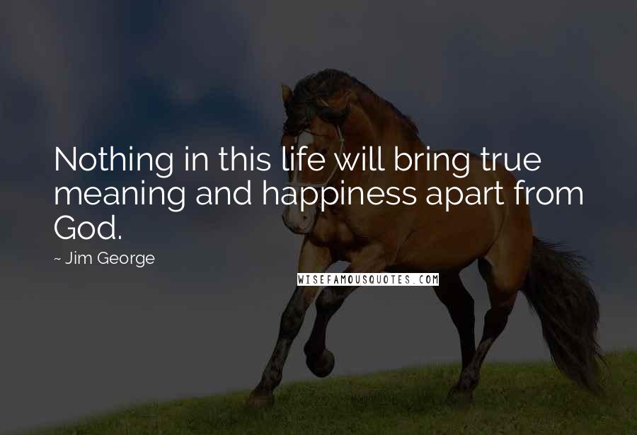 Jim George Quotes: Nothing in this life will bring true meaning and happiness apart from God.