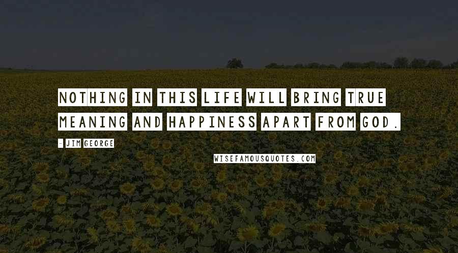 Jim George Quotes: Nothing in this life will bring true meaning and happiness apart from God.