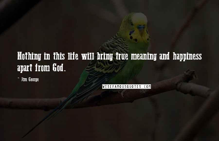 Jim George Quotes: Nothing in this life will bring true meaning and happiness apart from God.