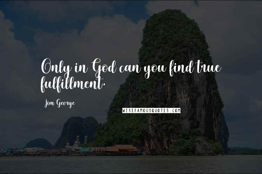 Jim George Quotes: Only in God can you find true fulfillment.