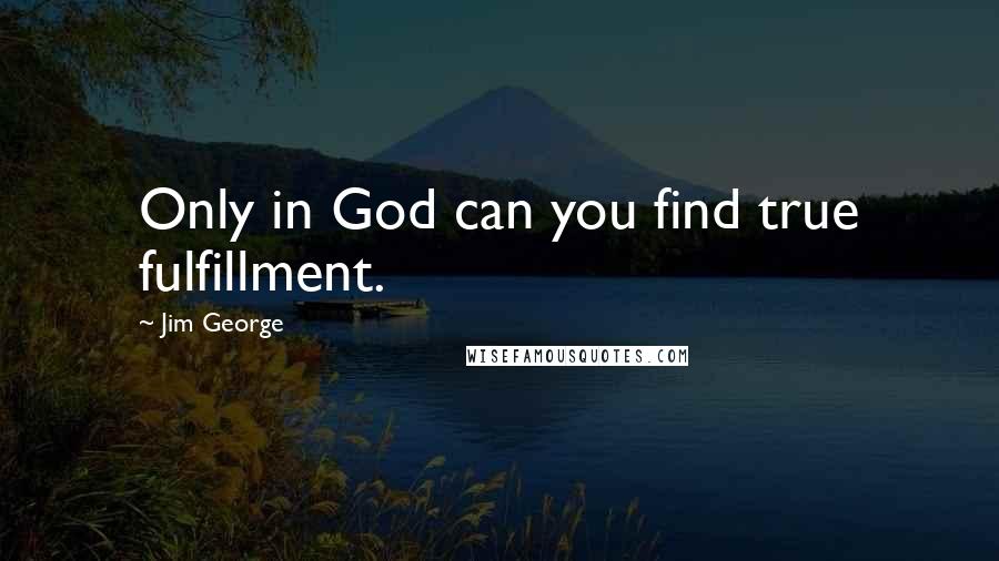 Jim George Quotes: Only in God can you find true fulfillment.