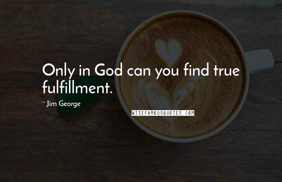 Jim George Quotes: Only in God can you find true fulfillment.