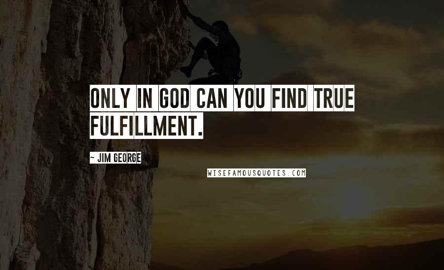 Jim George Quotes: Only in God can you find true fulfillment.