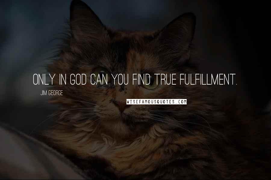 Jim George Quotes: Only in God can you find true fulfillment.