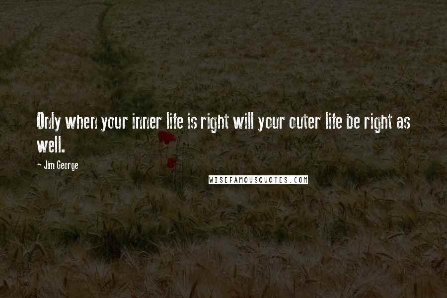 Jim George Quotes: Only when your inner life is right will your outer life be right as well.