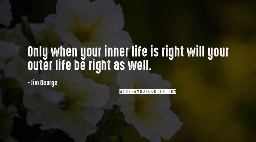 Jim George Quotes: Only when your inner life is right will your outer life be right as well.