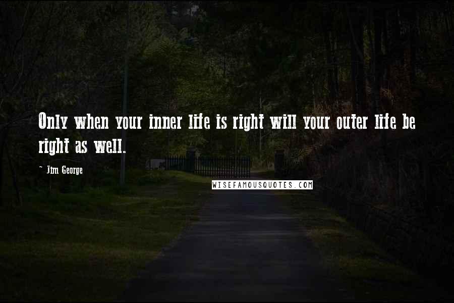 Jim George Quotes: Only when your inner life is right will your outer life be right as well.