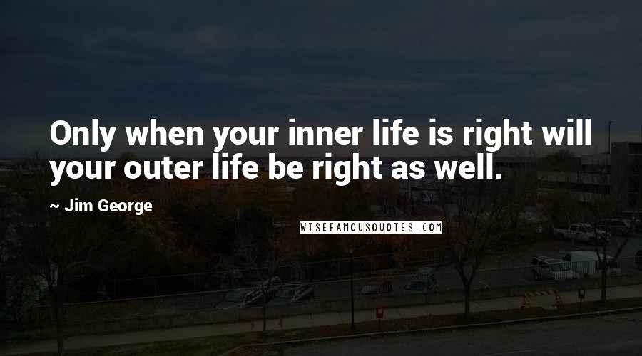 Jim George Quotes: Only when your inner life is right will your outer life be right as well.