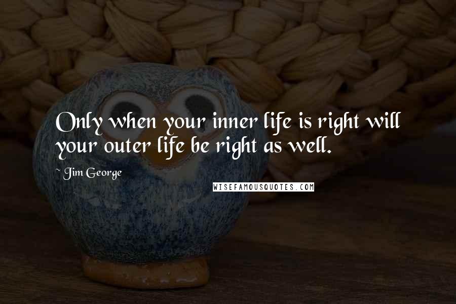 Jim George Quotes: Only when your inner life is right will your outer life be right as well.