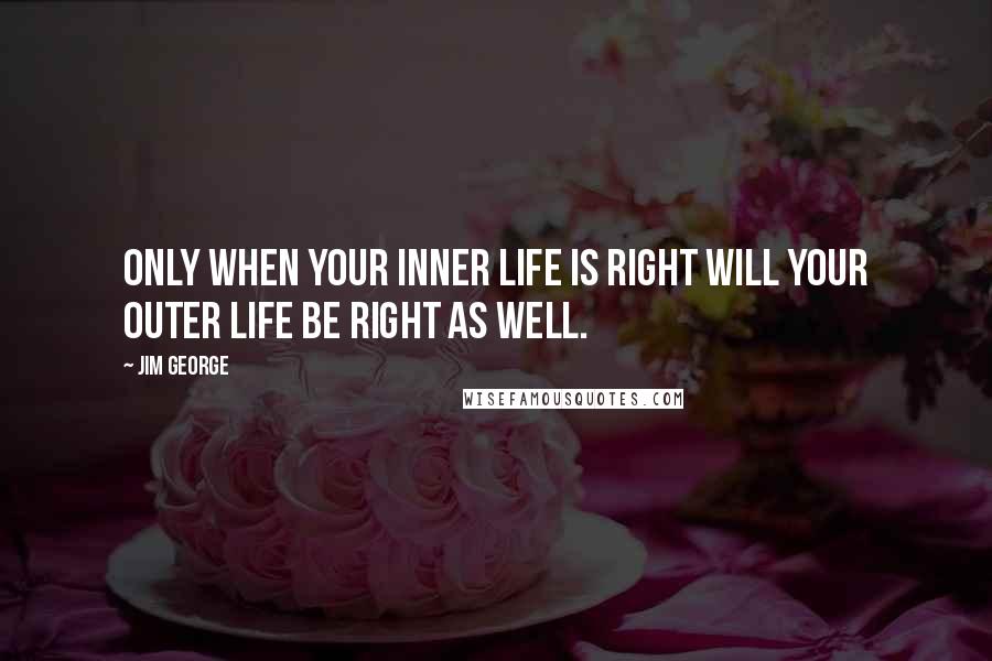 Jim George Quotes: Only when your inner life is right will your outer life be right as well.