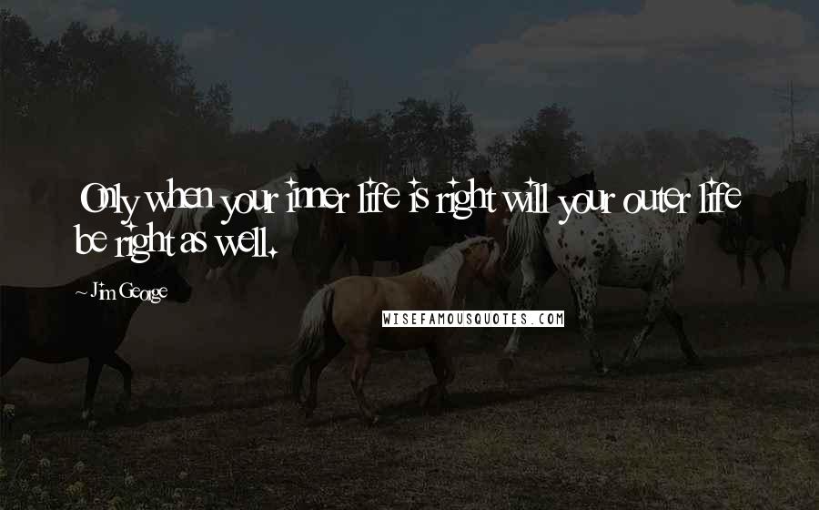 Jim George Quotes: Only when your inner life is right will your outer life be right as well.