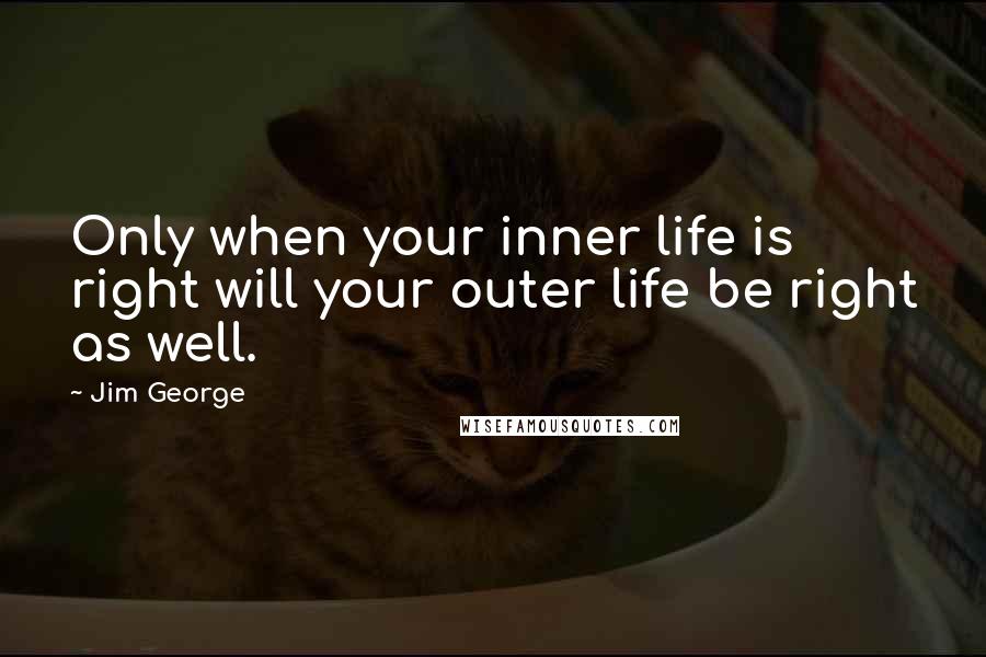 Jim George Quotes: Only when your inner life is right will your outer life be right as well.