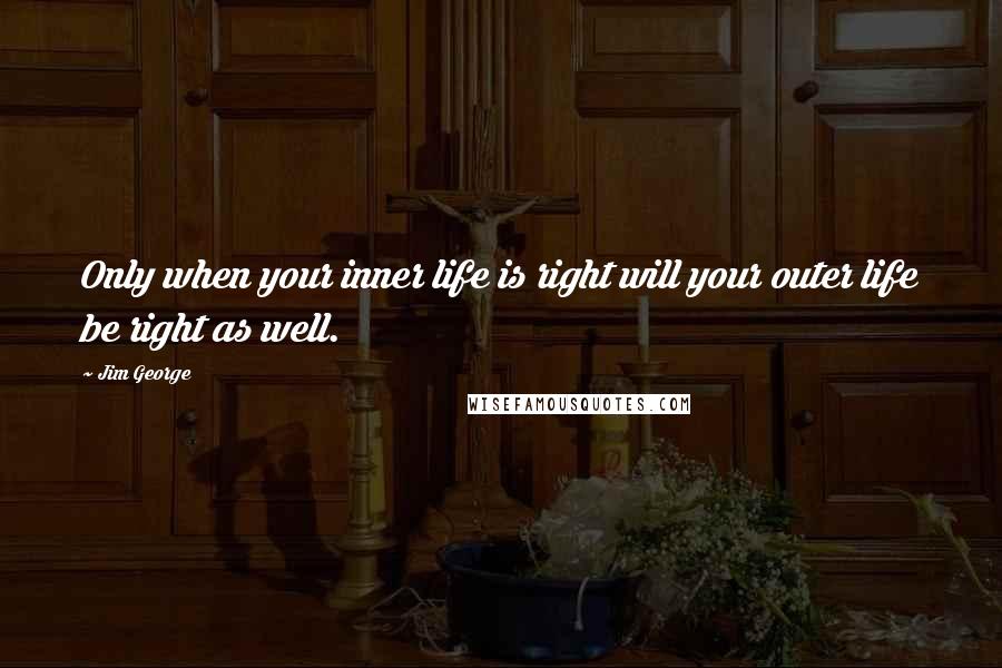 Jim George Quotes: Only when your inner life is right will your outer life be right as well.