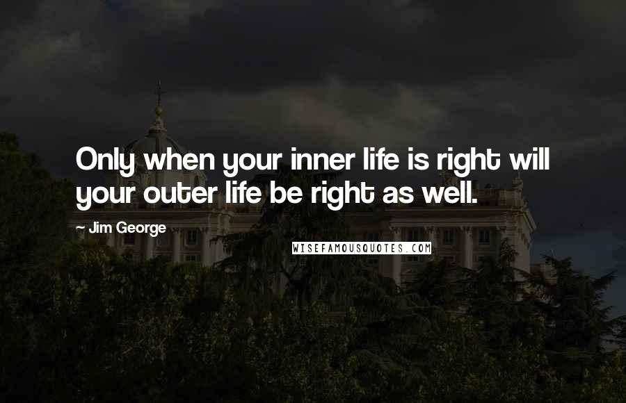 Jim George Quotes: Only when your inner life is right will your outer life be right as well.