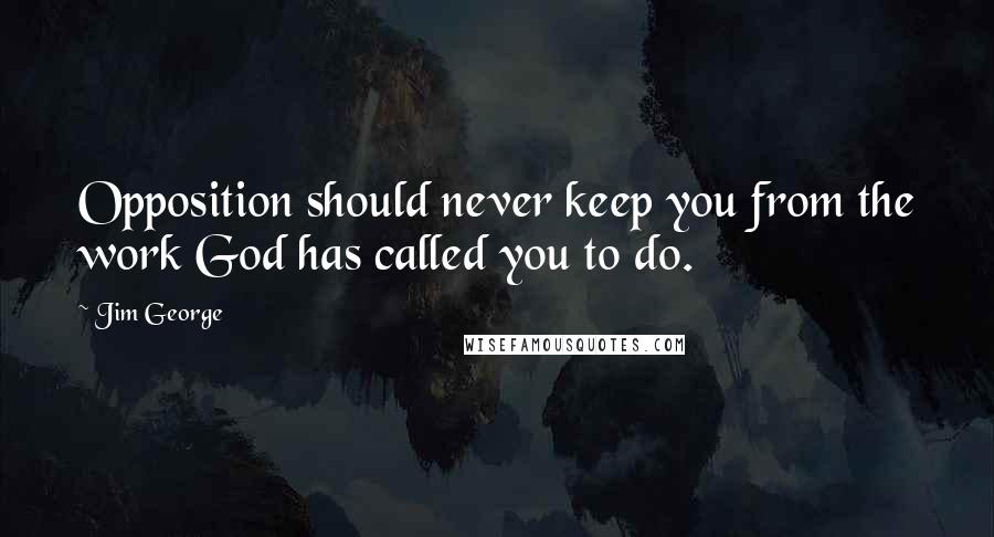 Jim George Quotes: Opposition should never keep you from the work God has called you to do.