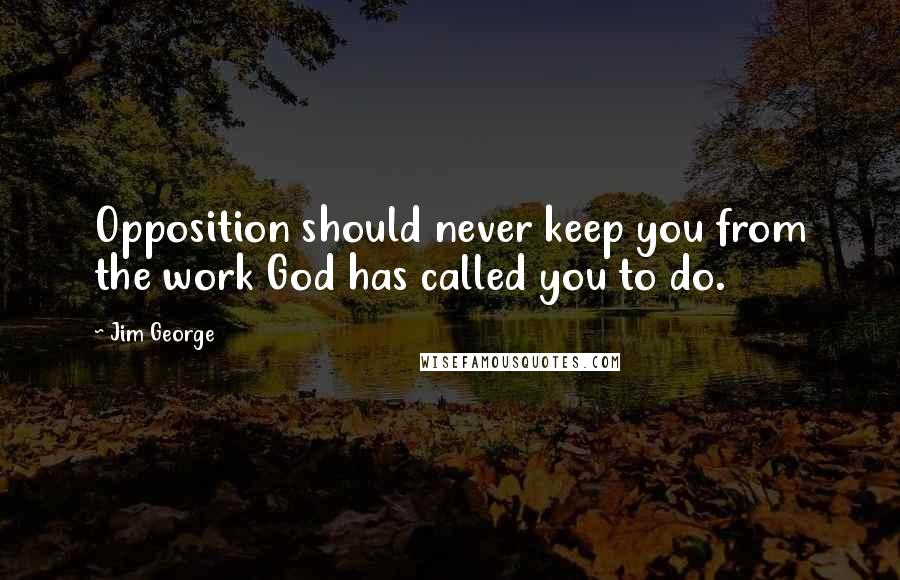 Jim George Quotes: Opposition should never keep you from the work God has called you to do.