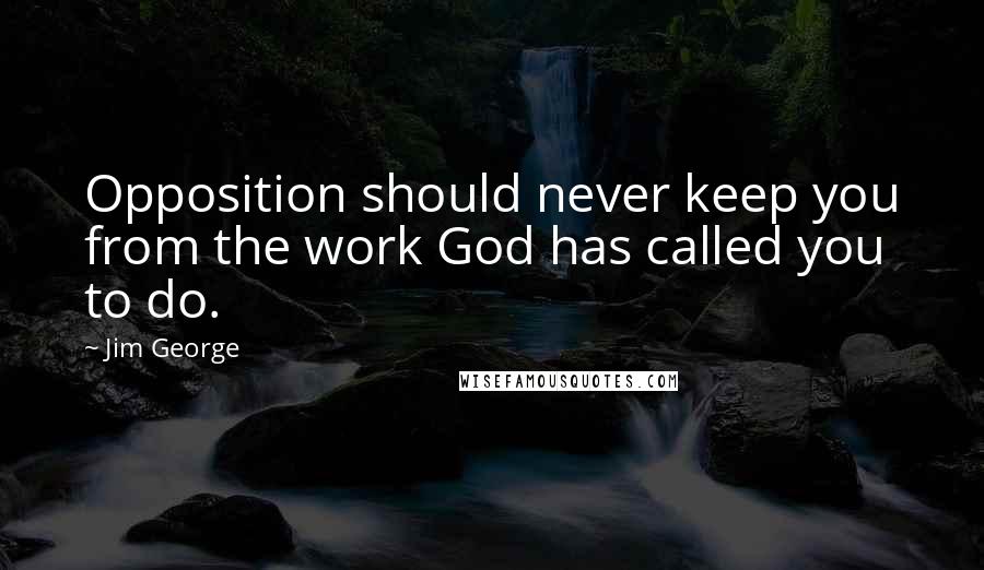 Jim George Quotes: Opposition should never keep you from the work God has called you to do.