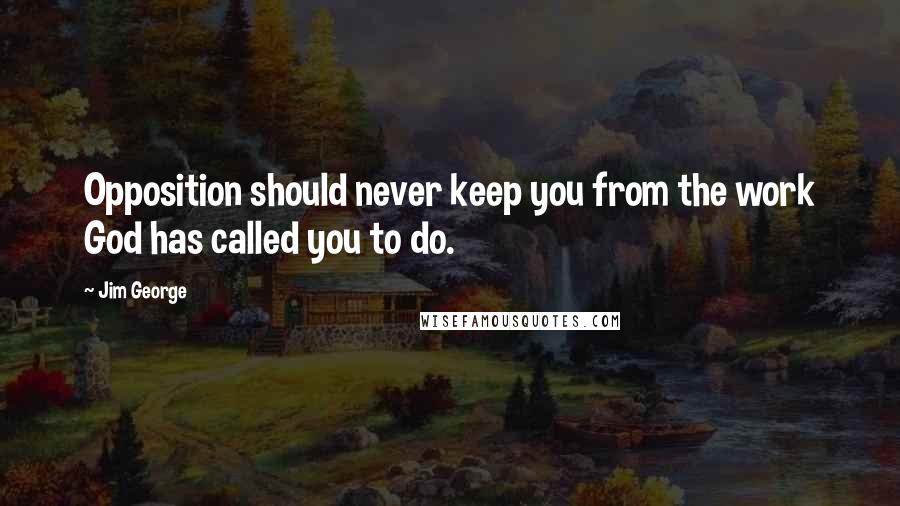 Jim George Quotes: Opposition should never keep you from the work God has called you to do.