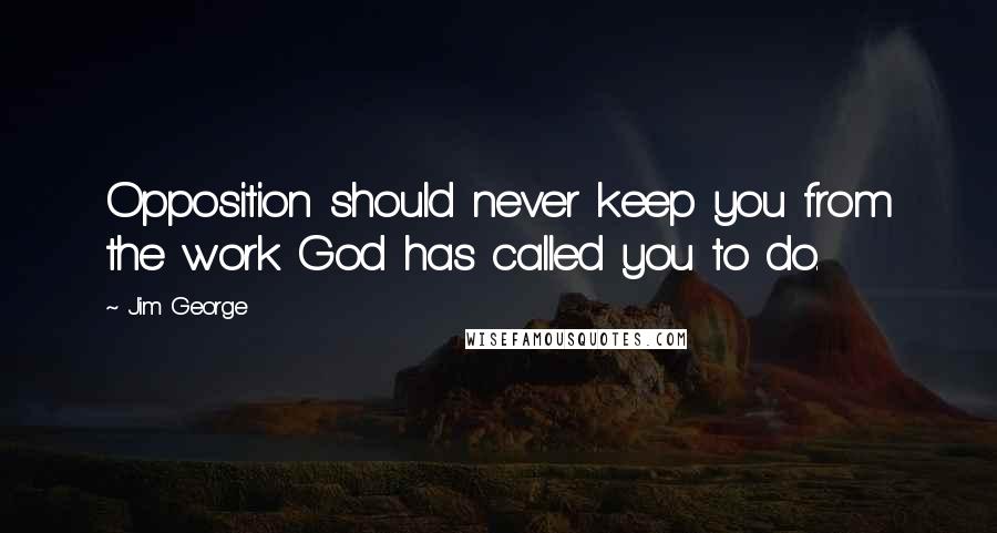 Jim George Quotes: Opposition should never keep you from the work God has called you to do.