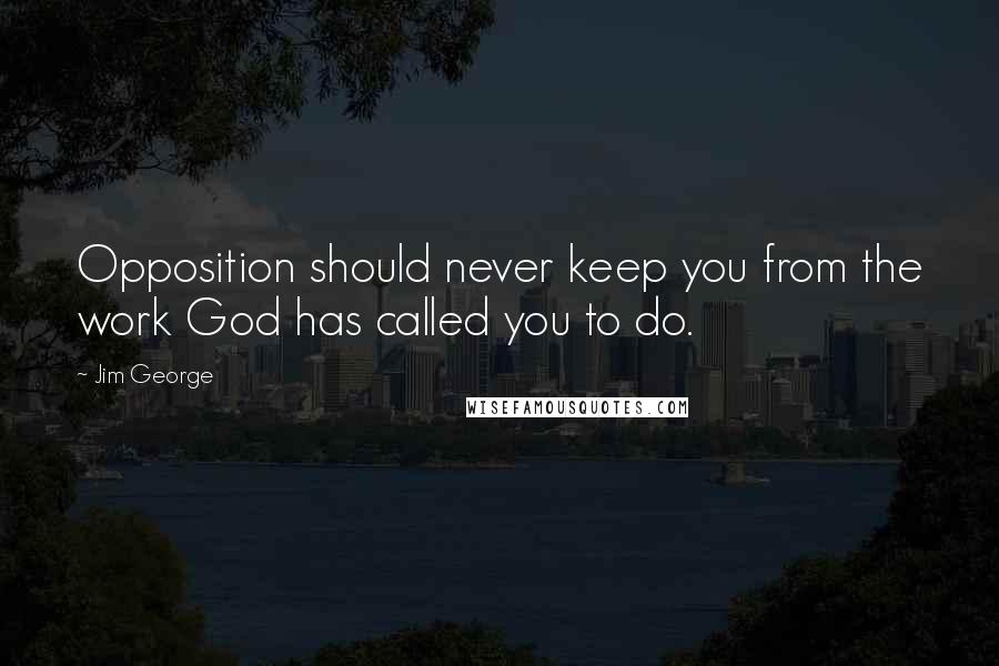 Jim George Quotes: Opposition should never keep you from the work God has called you to do.