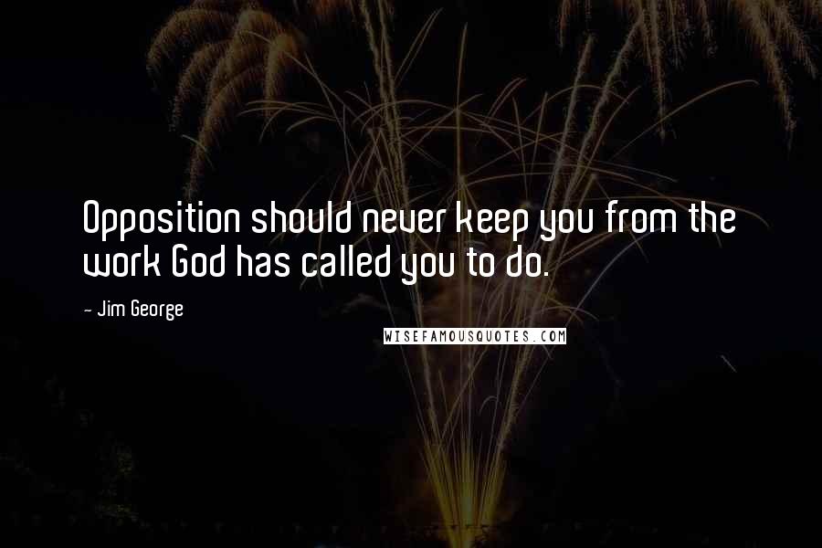 Jim George Quotes: Opposition should never keep you from the work God has called you to do.