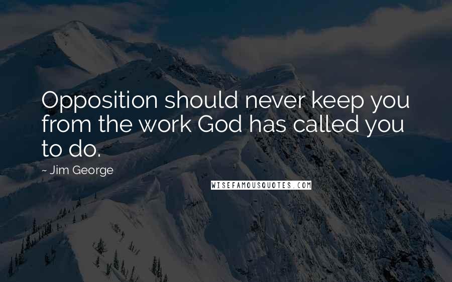 Jim George Quotes: Opposition should never keep you from the work God has called you to do.