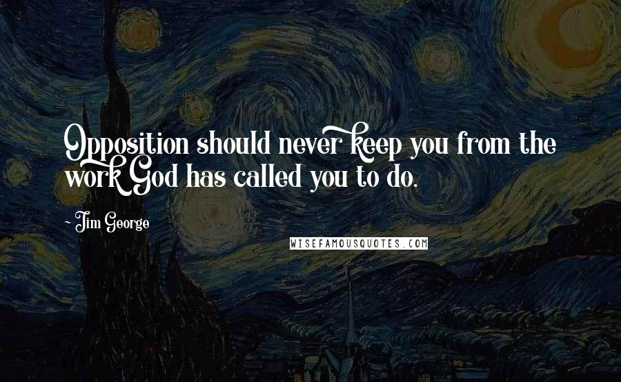 Jim George Quotes: Opposition should never keep you from the work God has called you to do.