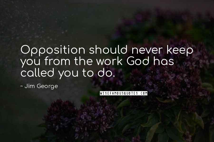 Jim George Quotes: Opposition should never keep you from the work God has called you to do.