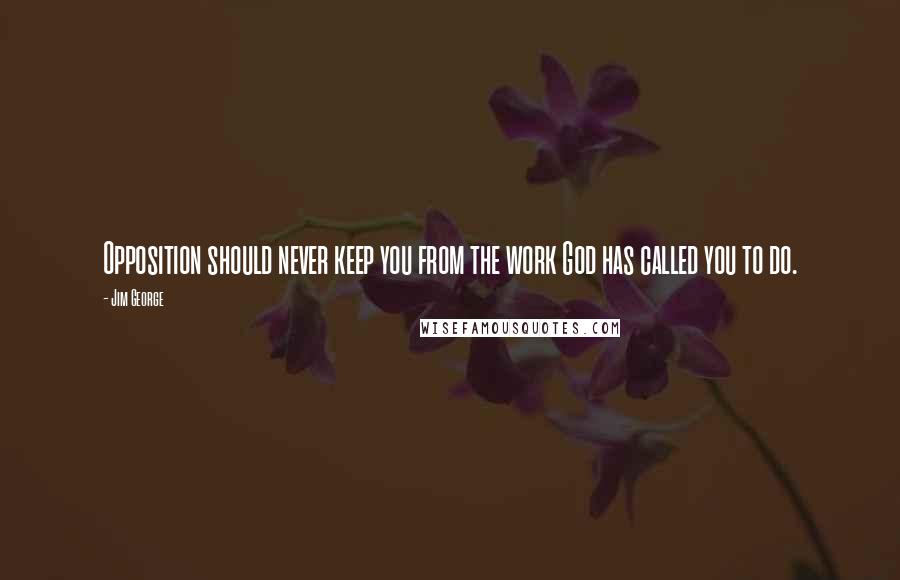Jim George Quotes: Opposition should never keep you from the work God has called you to do.