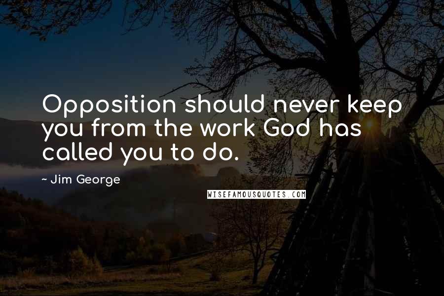 Jim George Quotes: Opposition should never keep you from the work God has called you to do.