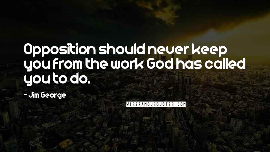 Jim George Quotes: Opposition should never keep you from the work God has called you to do.