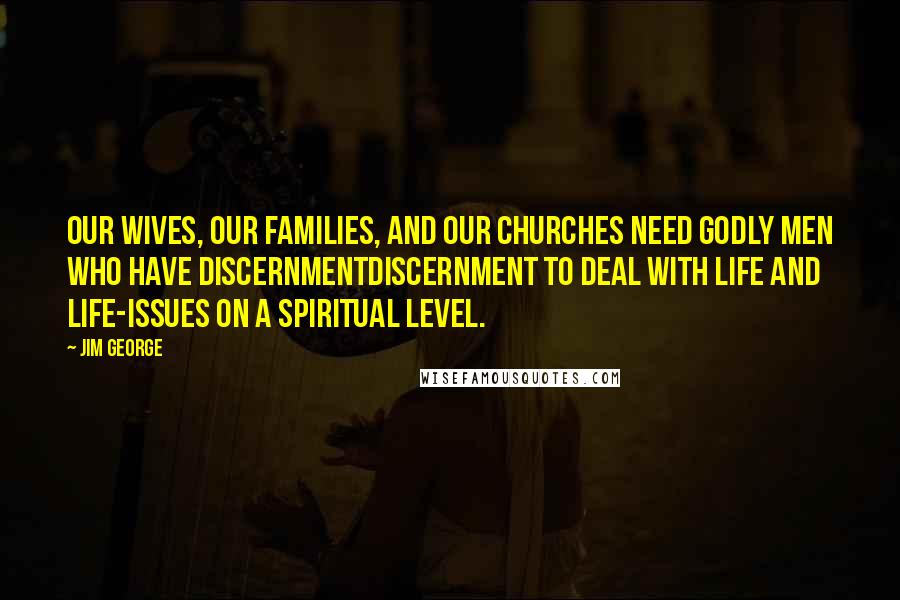 Jim George Quotes: Our wives, our families, and our churches need godly men who have discernmentdiscernment to deal with life and life-issues on a spiritual level.
