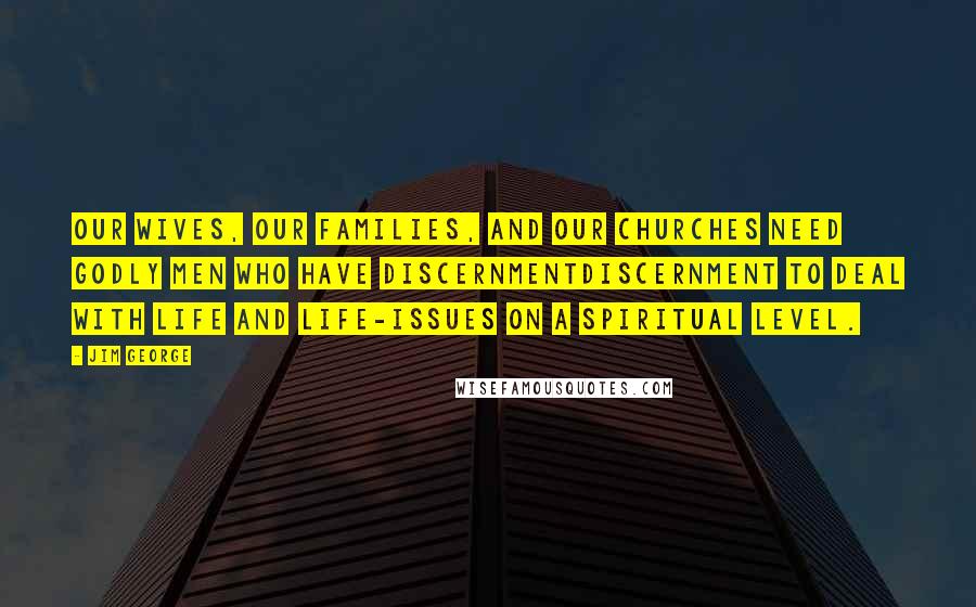 Jim George Quotes: Our wives, our families, and our churches need godly men who have discernmentdiscernment to deal with life and life-issues on a spiritual level.