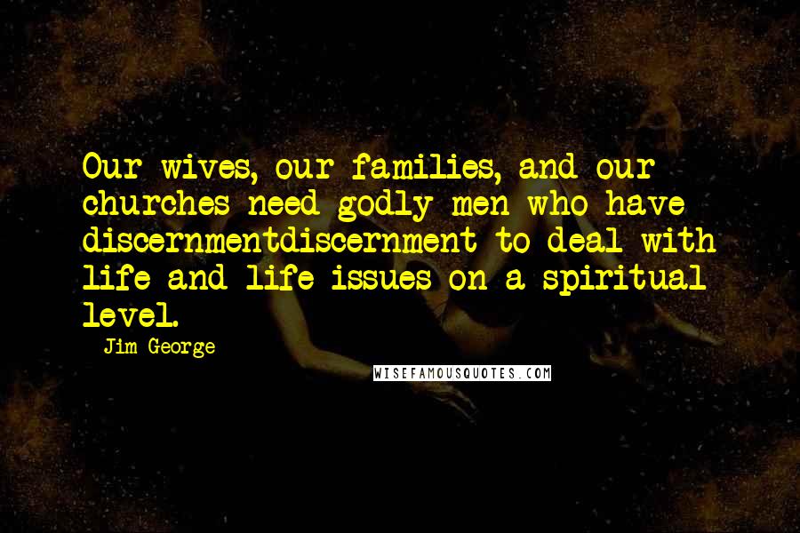 Jim George Quotes: Our wives, our families, and our churches need godly men who have discernmentdiscernment to deal with life and life-issues on a spiritual level.