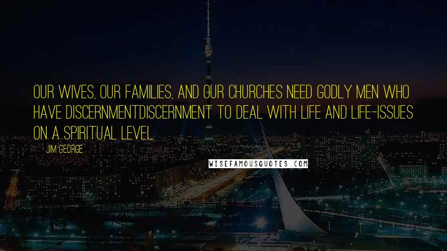 Jim George Quotes: Our wives, our families, and our churches need godly men who have discernmentdiscernment to deal with life and life-issues on a spiritual level.