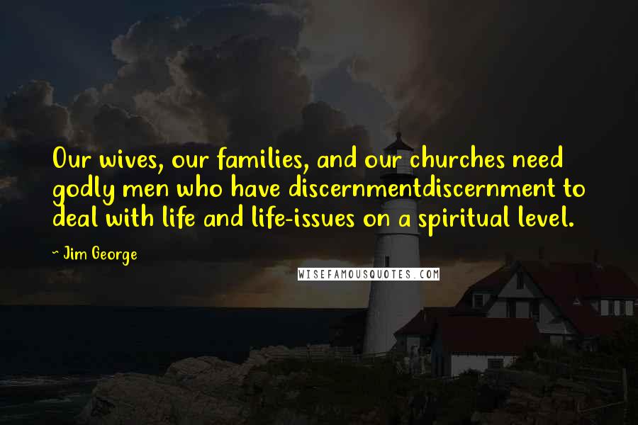 Jim George Quotes: Our wives, our families, and our churches need godly men who have discernmentdiscernment to deal with life and life-issues on a spiritual level.