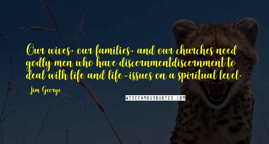 Jim George Quotes: Our wives, our families, and our churches need godly men who have discernmentdiscernment to deal with life and life-issues on a spiritual level.