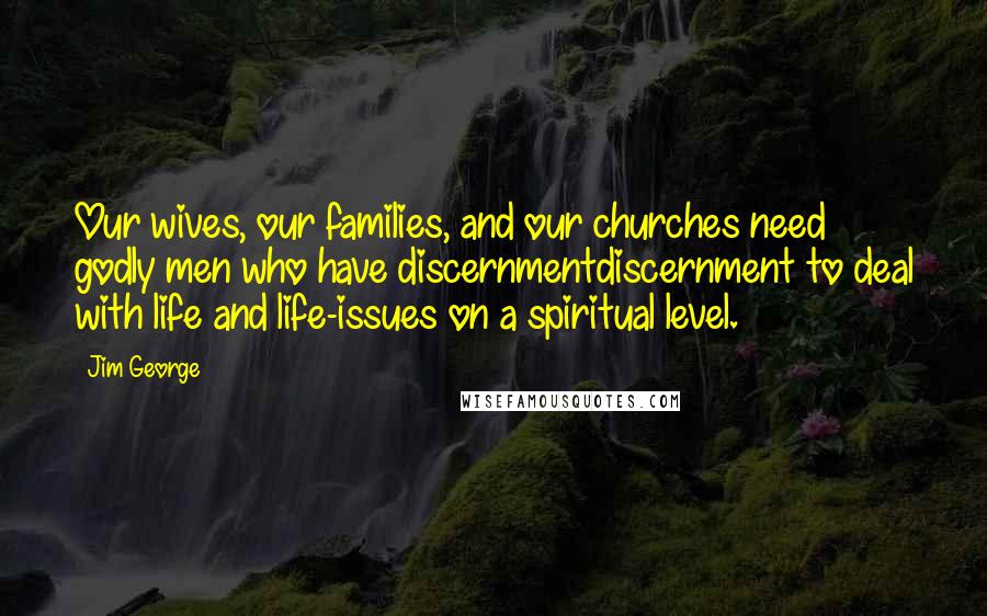 Jim George Quotes: Our wives, our families, and our churches need godly men who have discernmentdiscernment to deal with life and life-issues on a spiritual level.