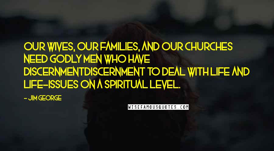 Jim George Quotes: Our wives, our families, and our churches need godly men who have discernmentdiscernment to deal with life and life-issues on a spiritual level.