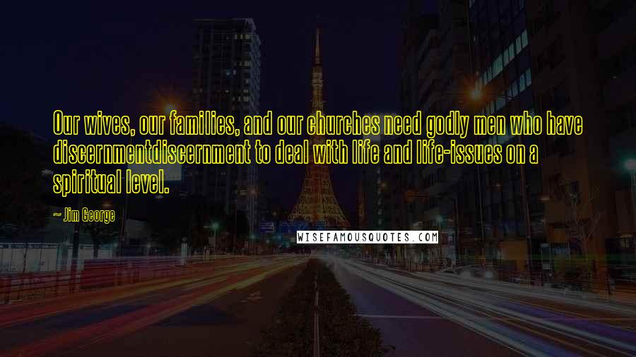 Jim George Quotes: Our wives, our families, and our churches need godly men who have discernmentdiscernment to deal with life and life-issues on a spiritual level.