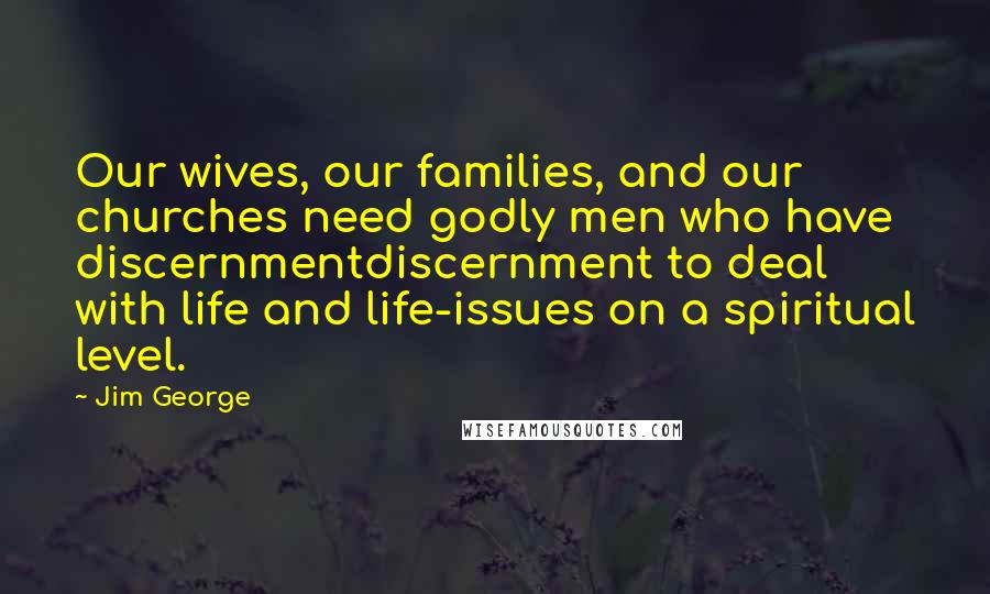 Jim George Quotes: Our wives, our families, and our churches need godly men who have discernmentdiscernment to deal with life and life-issues on a spiritual level.